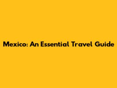 Mexico: An Essential Travel Guide