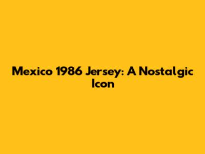 Mexico 1986 Jersey: A Nostalgic Icon