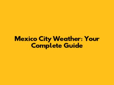 Mexico City Weather: Your Complete Guide