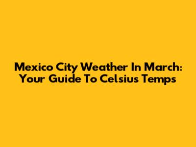 Mexico City Weather In March: Your Guide To Celsius Temps