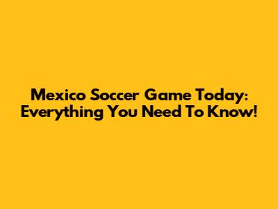 Mexico Soccer Game Today: Everything You Need To Know!