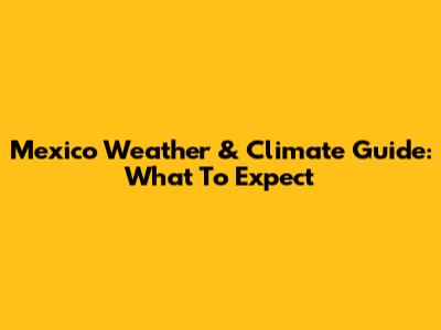 Mexico Weather & Climate Guide: What To Expect