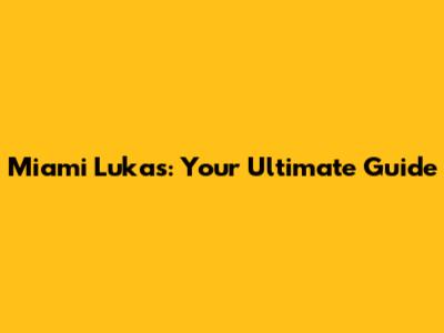 Miami Lukas: Your Ultimate Guide
