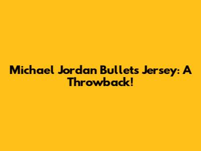 Michael Jordan Bullets Jersey: A Throwback!