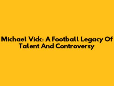 Michael Vick: A Football Legacy Of Talent And Controversy