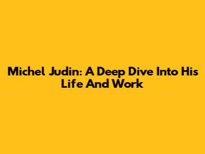 Michel Judin: A Deep Dive Into His Life And Work