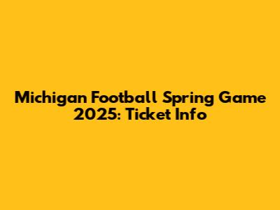 Michigan Football Spring Game 2025: Ticket Info