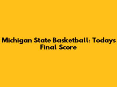 Michigan State Basketball: Today's Final Score