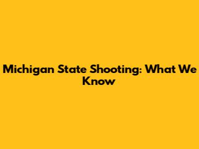 Michigan State Shooting: What We Know