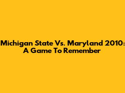 Michigan State Vs. Maryland 2010: A Game To Remember