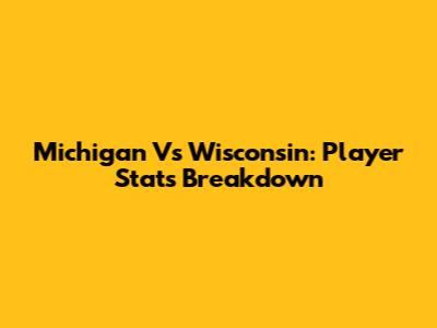 Michigan Vs Wisconsin: Player Stats Breakdown
