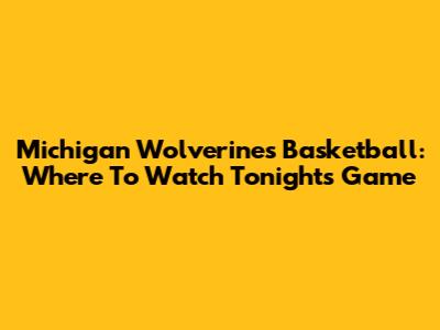 Michigan Wolverines Basketball: Where To Watch Tonight's Game