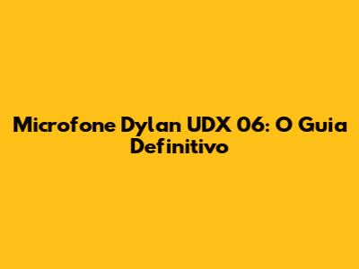 Microfone Dylan UDX 06: O Guia Definitivo