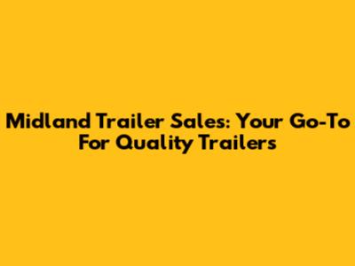 Midland Trailer Sales: Your Go-To For Quality Trailers