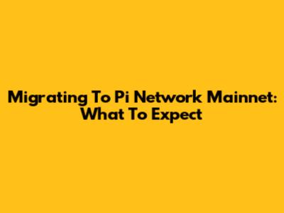 Migrating To Pi Network Mainnet: What To Expect