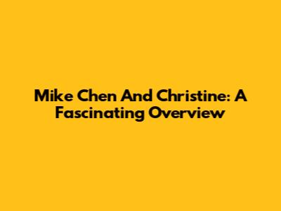 Mike Chen And Christine: A Fascinating Overview