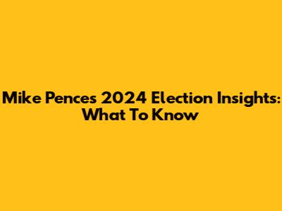 Mike Pence's 2024 Election Insights: What To Know
