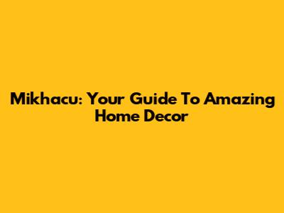 Mikhacu: Your Guide To Amazing Home Decor