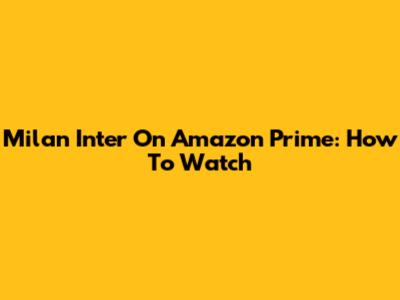 Milan Inter On Amazon Prime: How To Watch