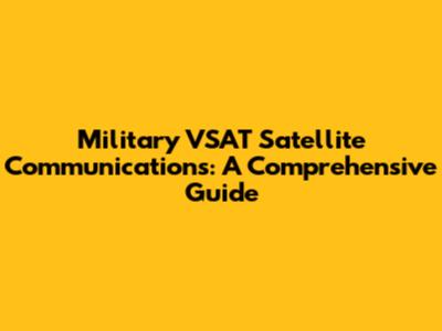 Military VSAT Satellite Communications: A Comprehensive Guide