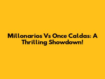 Millonarios Vs Once Caldas: A Thrilling Showdown!