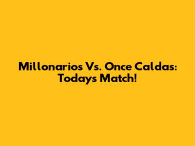 Millonarios Vs. Once Caldas: Today's Match!