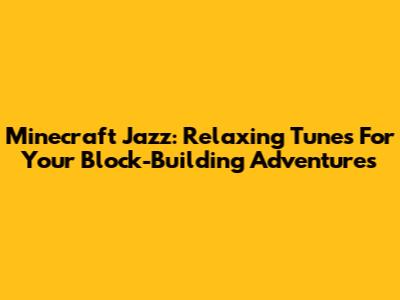 Minecraft Jazz: Relaxing Tunes For Your Block-Building Adventures