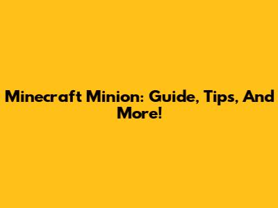 Minecraft Minion: Guide, Tips, And More!