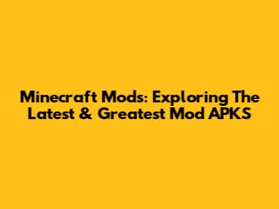 Minecraft Mods: Exploring The Latest & Greatest Mod APKS