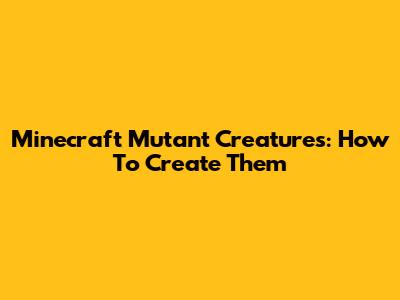 Minecraft Mutant Creatures: How To Create Them
