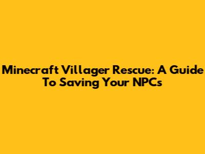 Minecraft Villager Rescue: A Guide To Saving Your NPCs