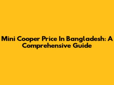 Mini Cooper Price In Bangladesh: A Comprehensive Guide