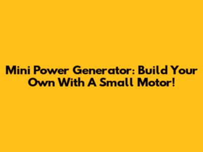 Mini Power Generator: Build Your Own With A Small Motor!