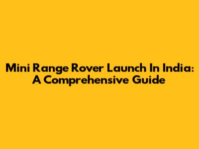 Mini Range Rover Launch In India: A Comprehensive Guide