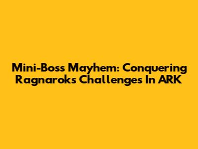 Mini-Boss Mayhem: Conquering Ragnarok's Challenges In ARK
