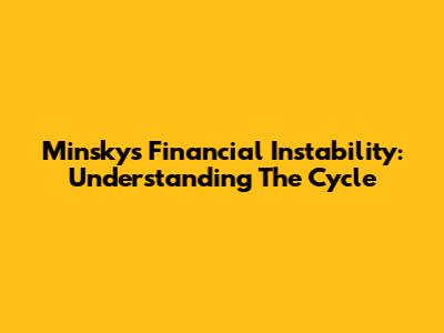 Minsky's Financial Instability: Understanding The Cycle