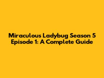 Miraculous Ladybug Season 5 Episode 1: A Complete Guide