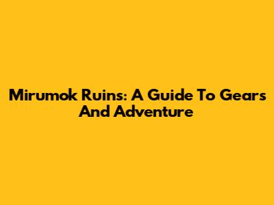 Mirumok Ruins: A Guide To Gears And Adventure