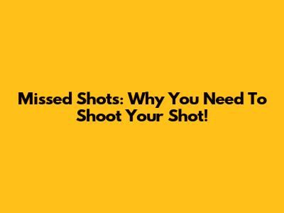 Missed Shots: Why You Need To Shoot Your Shot!