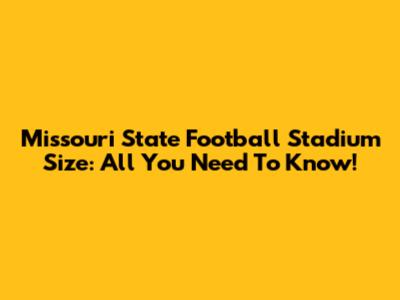 Missouri State Football Stadium Size: All You Need To Know!
