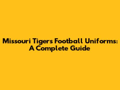 Missouri Tigers Football Uniforms: A Complete Guide