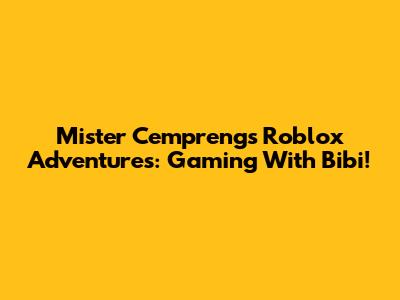 Mister Cempreng's Roblox Adventures: Gaming With Bibi!