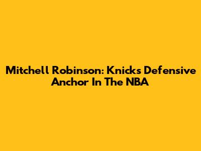 Mitchell Robinson: Knicks' Defensive Anchor In The NBA