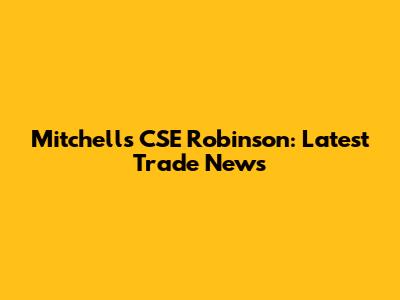 Mitchells CSE Robinson: Latest Trade News