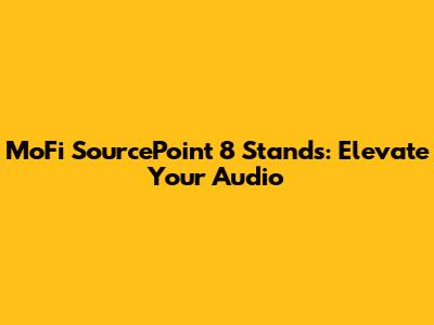 MoFi SourcePoint 8 Stands: Elevate Your Audio