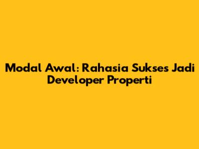 Modal Awal: Rahasia Sukses Jadi Developer Properti