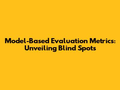 Model-Based Evaluation Metrics: Unveiling Blind Spots