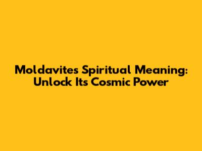 Moldavite's Spiritual Meaning: Unlock Its Cosmic Power