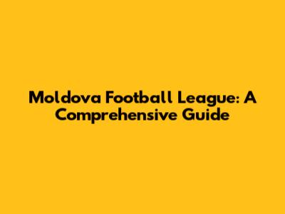Moldova Football League: A Comprehensive Guide