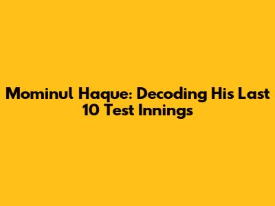 Mominul Haque: Decoding His Last 10 Test Innings